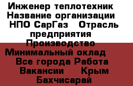 Инженер-теплотехник › Название организации ­ НПО СарГаз › Отрасль предприятия ­ Производство › Минимальный оклад ­ 1 - Все города Работа » Вакансии   . Крым,Бахчисарай